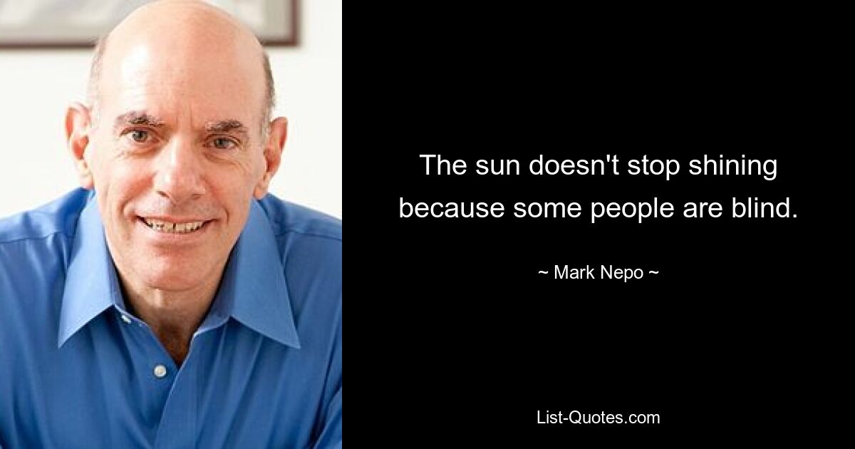 The sun doesn't stop shining because some people are blind. — © Mark Nepo