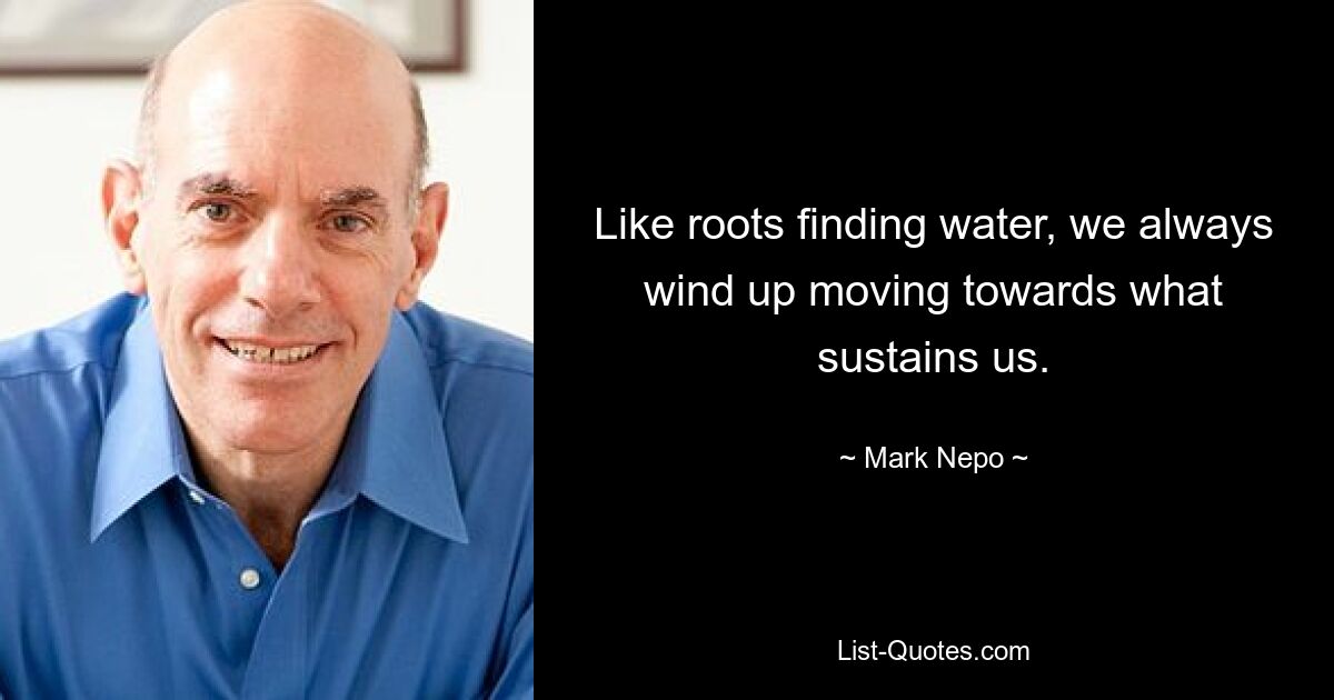 Like roots finding water, we always wind up moving towards what sustains us. — © Mark Nepo