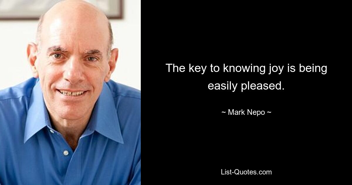 The key to knowing joy is being easily pleased. — © Mark Nepo