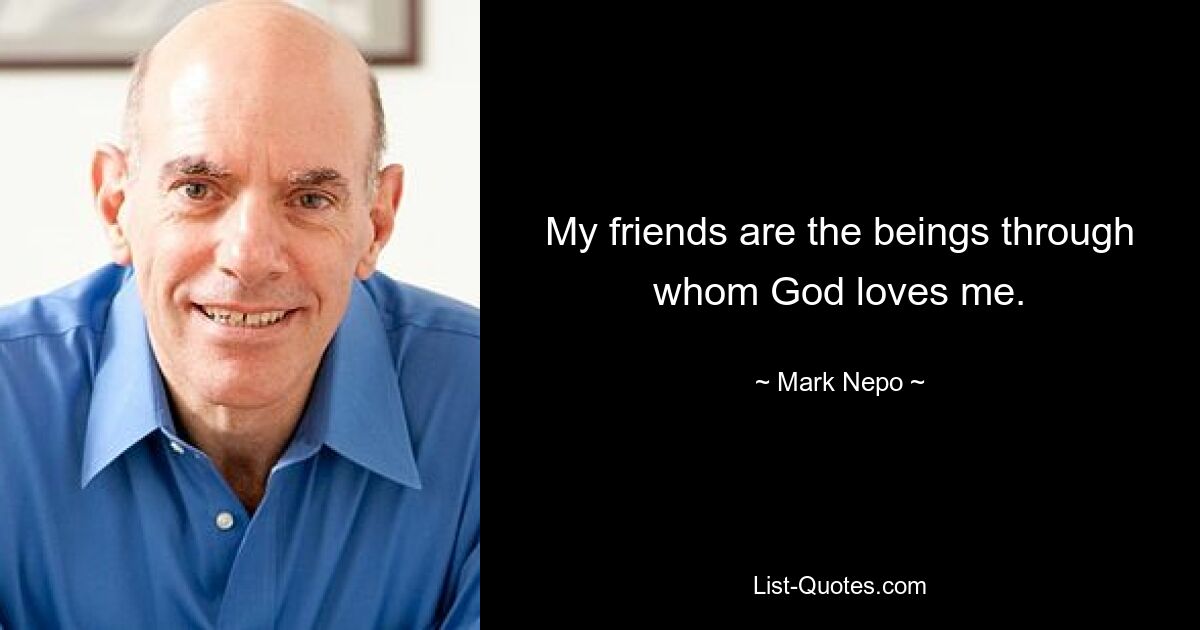 My friends are the beings through whom God loves me. — © Mark Nepo