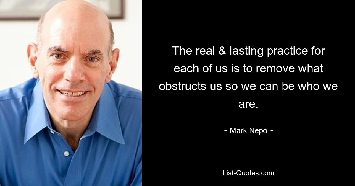 The real & lasting practice for each of us is to remove what obstructs us so we can be who we are. — © Mark Nepo