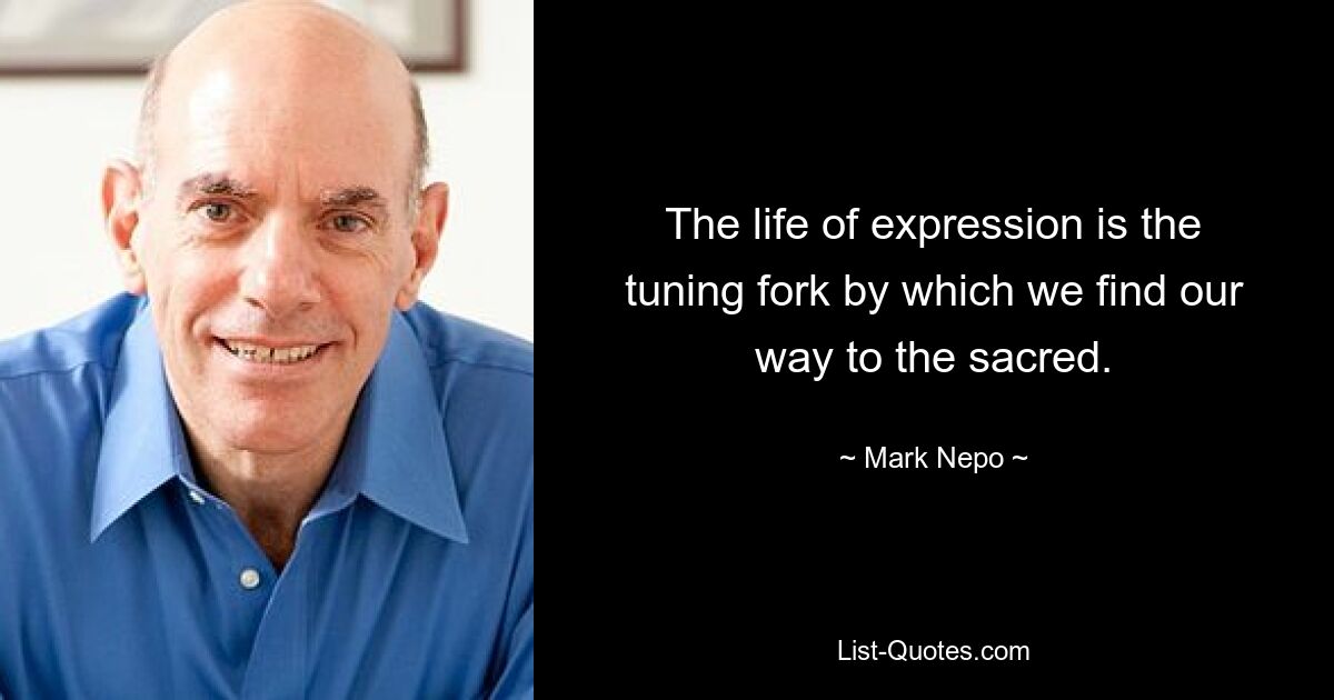 The life of expression is the tuning fork by which we find our way to the sacred. — © Mark Nepo