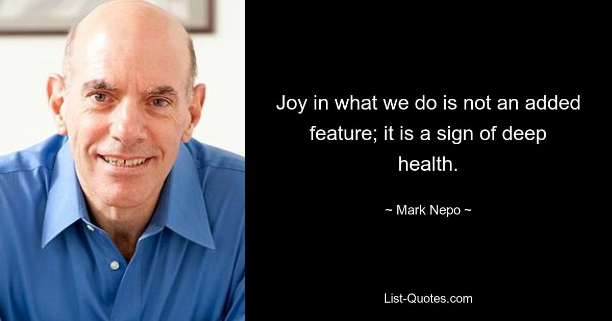 Joy in what we do is not an added feature; it is a sign of deep health. — © Mark Nepo