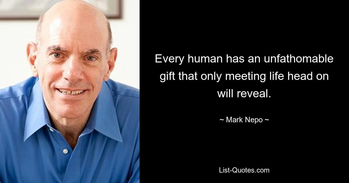 Every human has an unfathomable gift that only meeting life head on will reveal. — © Mark Nepo