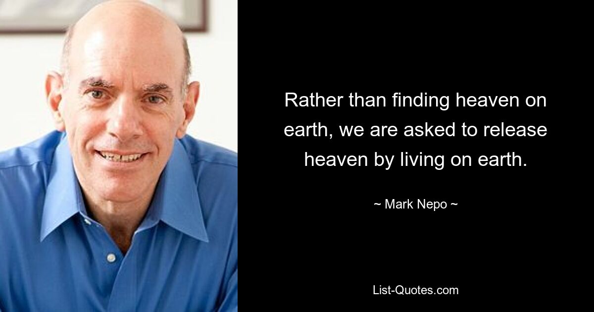 Rather than finding heaven on earth, we are asked to release heaven by living on earth. — © Mark Nepo