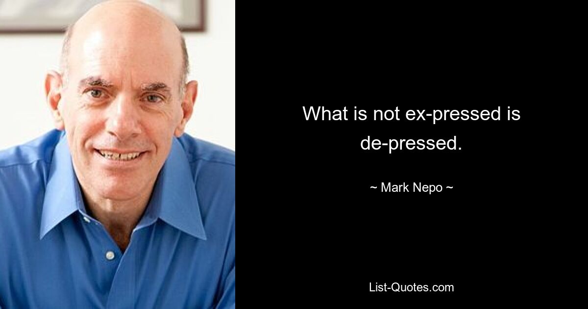 What is not ex-pressed is de-pressed. — © Mark Nepo