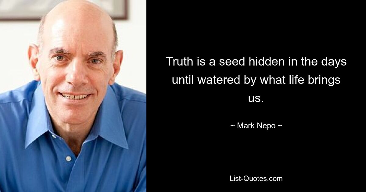 Truth is a seed hidden in the days until watered by what life brings us. — © Mark Nepo