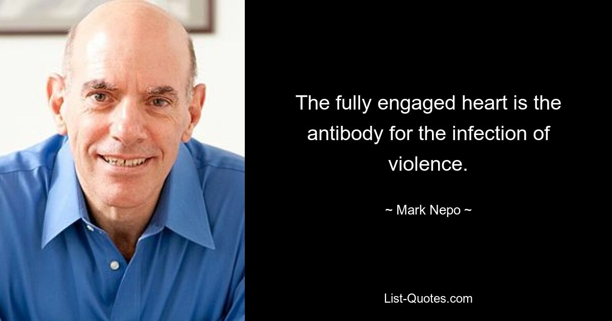 The fully engaged heart is the antibody for the infection of violence. — © Mark Nepo