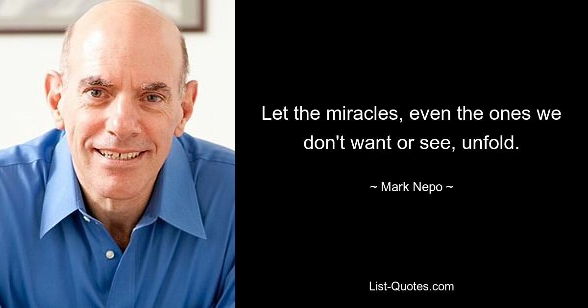 Let the miracles, even the ones we don't want or see, unfold. — © Mark Nepo