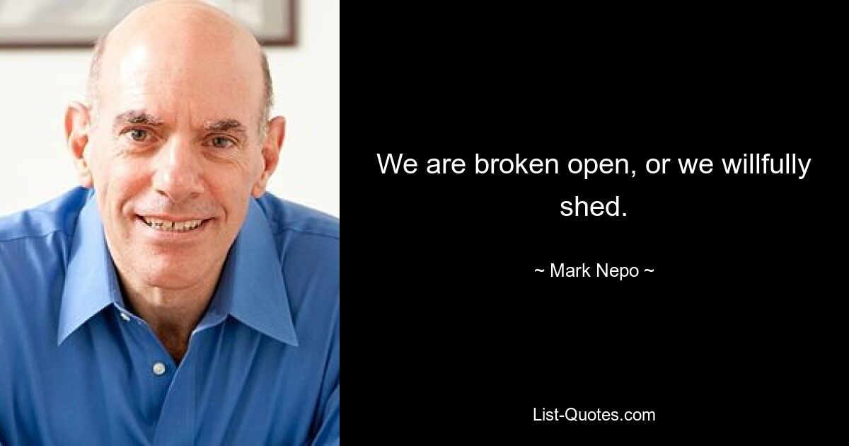 We are broken open, or we willfully shed. — © Mark Nepo