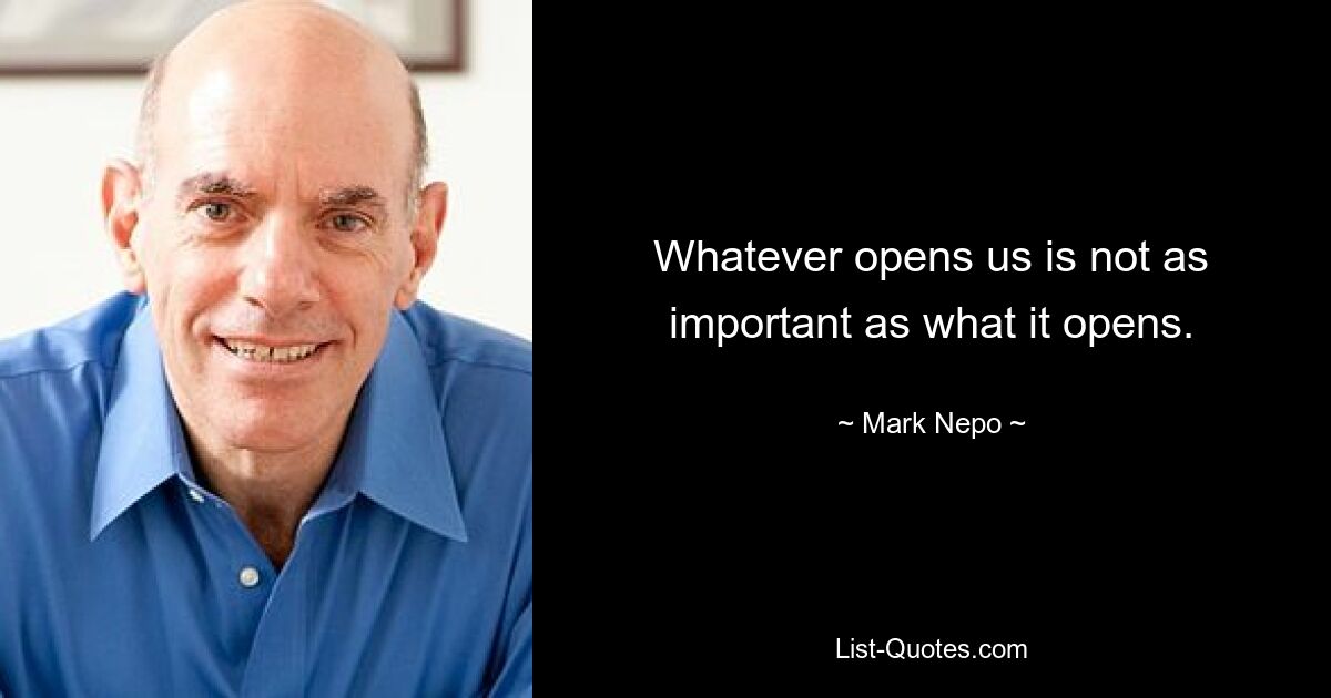 Whatever opens us is not as important as what it opens. — © Mark Nepo