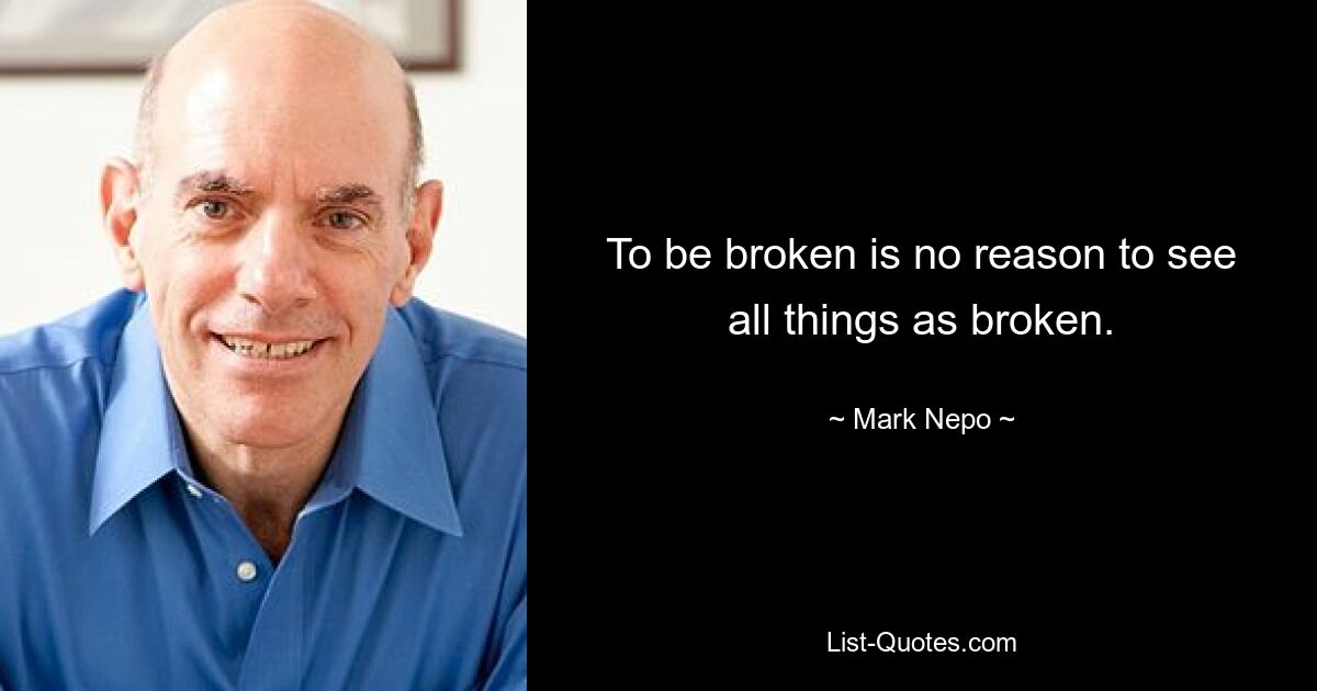 To be broken is no reason to see all things as broken. — © Mark Nepo