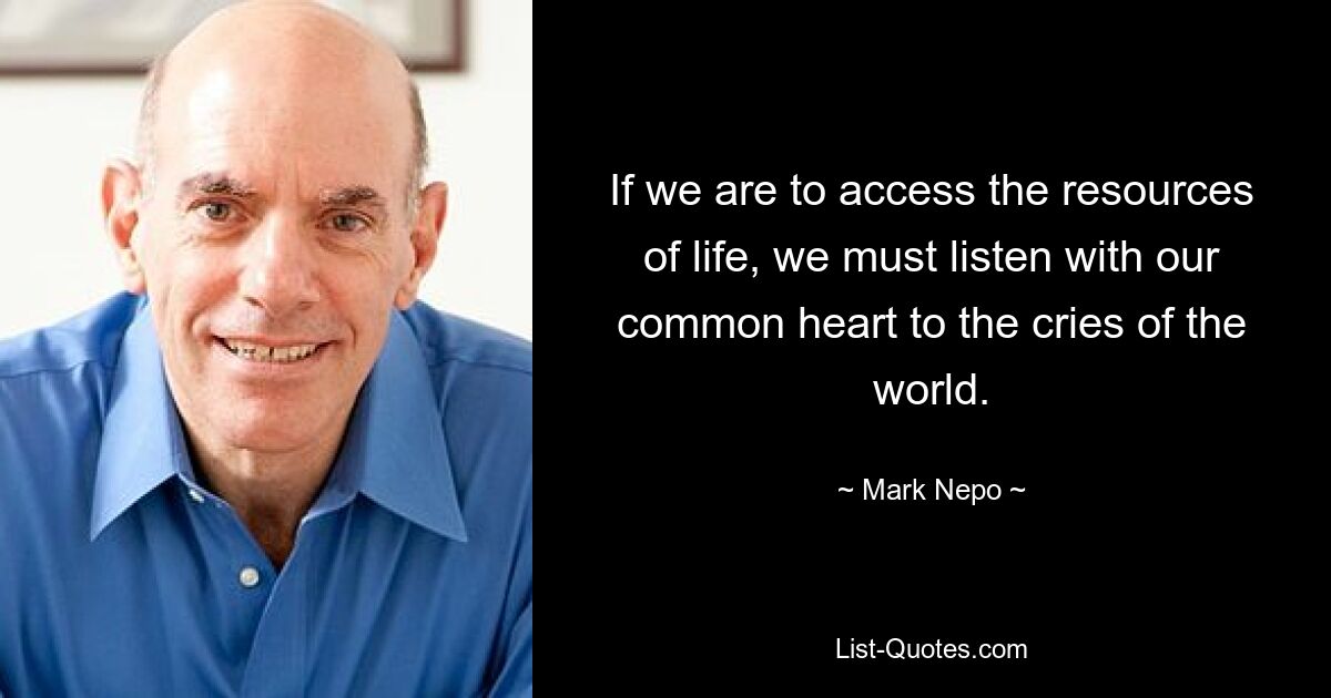 If we are to access the resources of life, we must listen with our common heart to the cries of the world. — © Mark Nepo