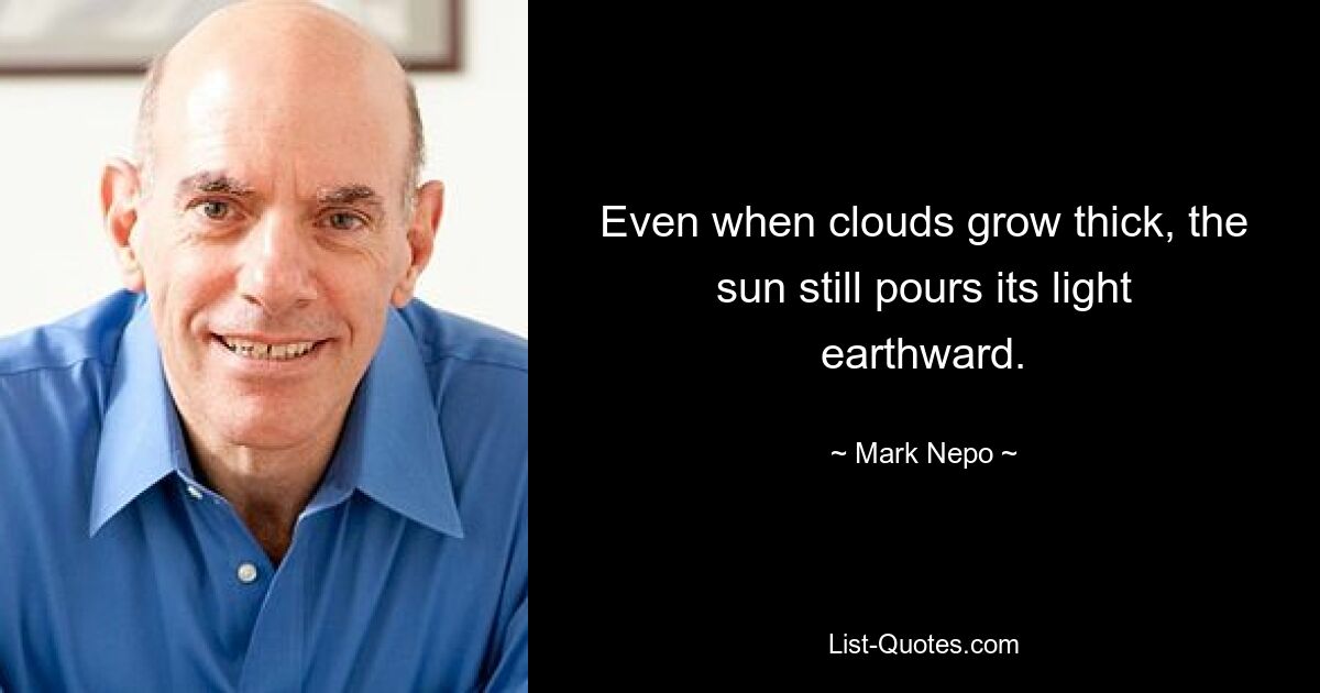 Even when clouds grow thick, the sun still pours its light earthward. — © Mark Nepo