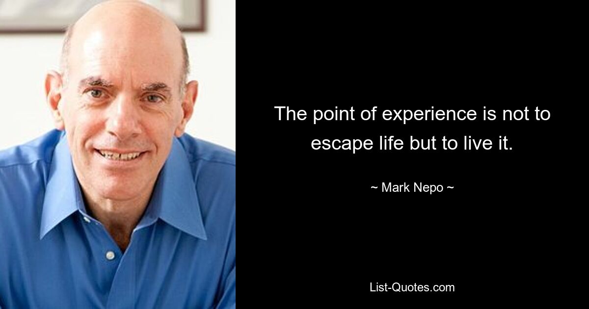 The point of experience is not to escape life but to live it. — © Mark Nepo