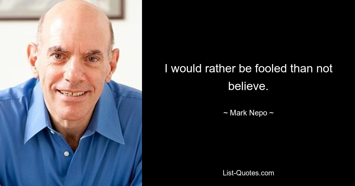 I would rather be fooled than not believe. — © Mark Nepo