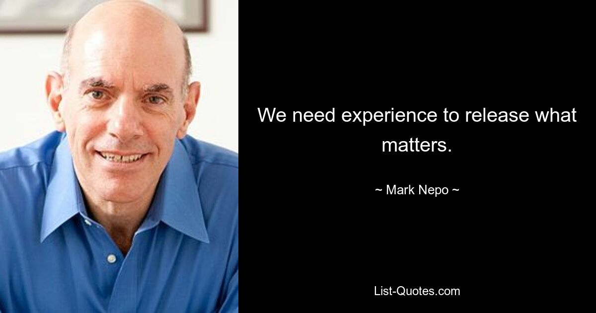 We need experience to release what matters. — © Mark Nepo