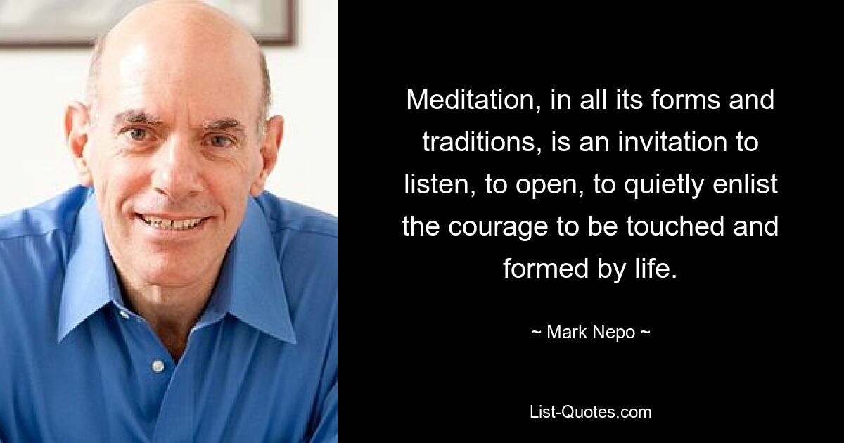 Meditation, in all its forms and traditions, is an invitation to listen, to open, to quietly enlist the courage to be touched and formed by life. — © Mark Nepo