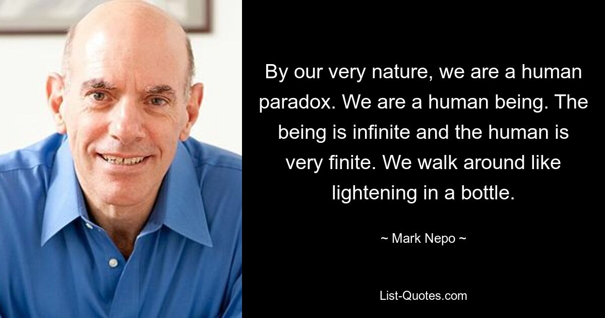 By our very nature, we are a human paradox. We are a human being. The being is infinite and the human is very finite. We walk around like lightening in a bottle. — © Mark Nepo