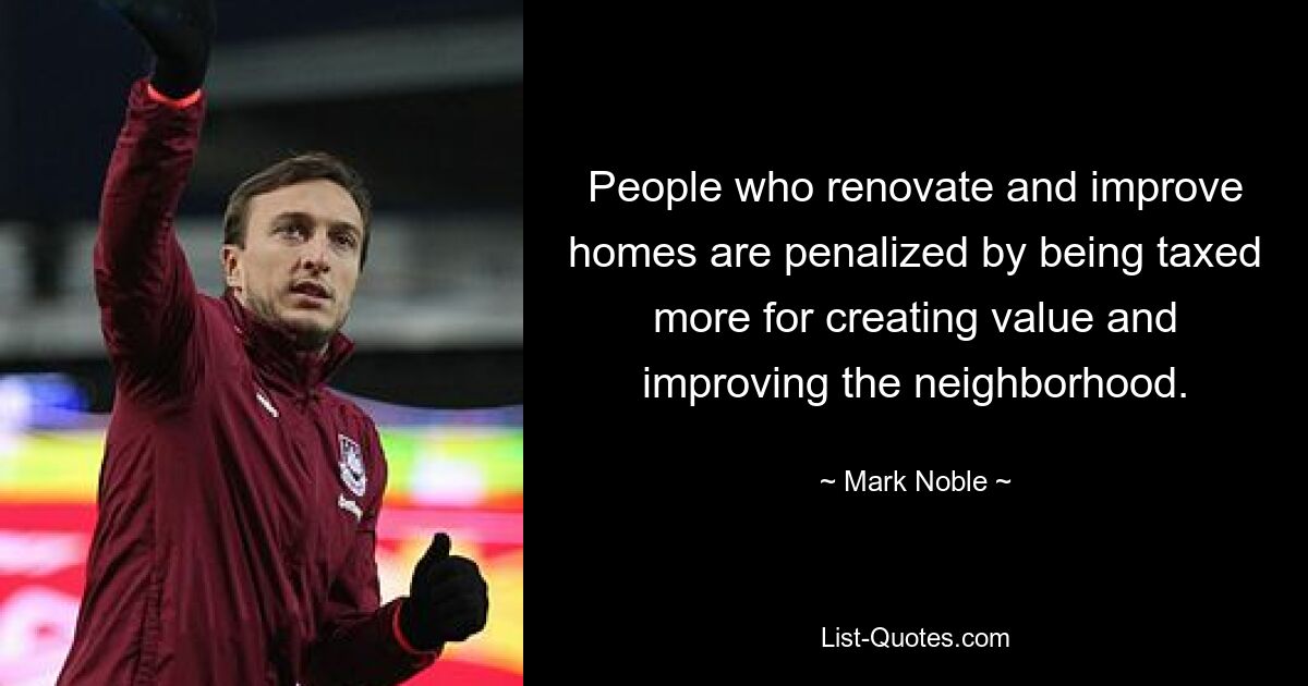 People who renovate and improve homes are penalized by being taxed more for creating value and improving the neighborhood. — © Mark Noble