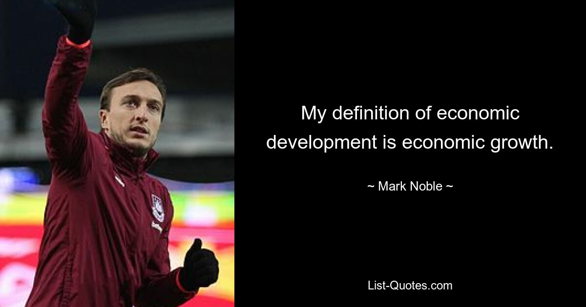 My definition of economic development is economic growth. — © Mark Noble