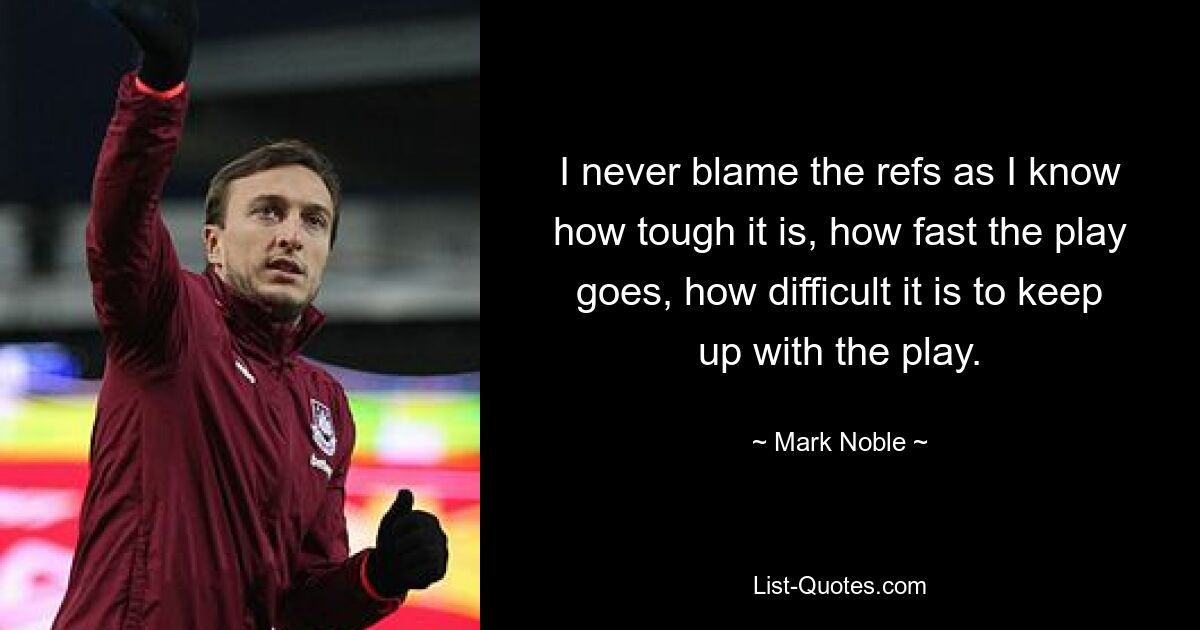 I never blame the refs as I know how tough it is, how fast the play goes, how difficult it is to keep up with the play. — © Mark Noble