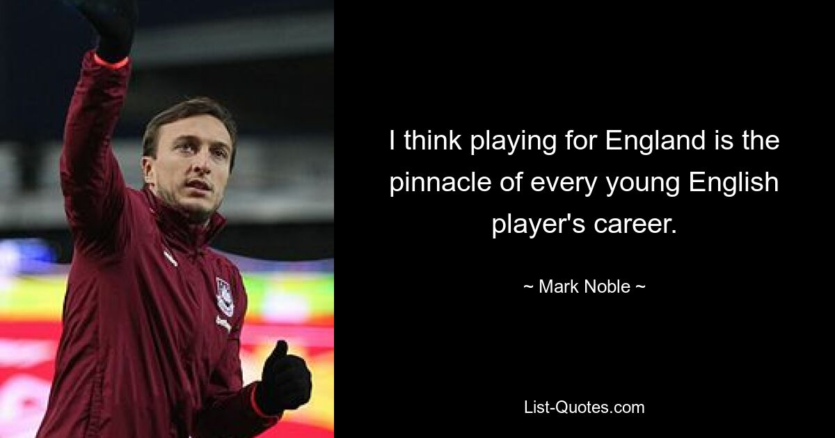 Ich denke, für England zu spielen ist der Höhepunkt der Karriere eines jeden jungen englischen Spielers. — © Mark Noble 