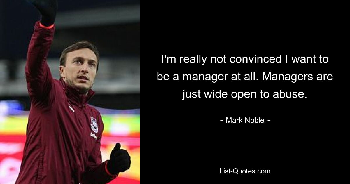 I'm really not convinced I want to be a manager at all. Managers are just wide open to abuse. — © Mark Noble