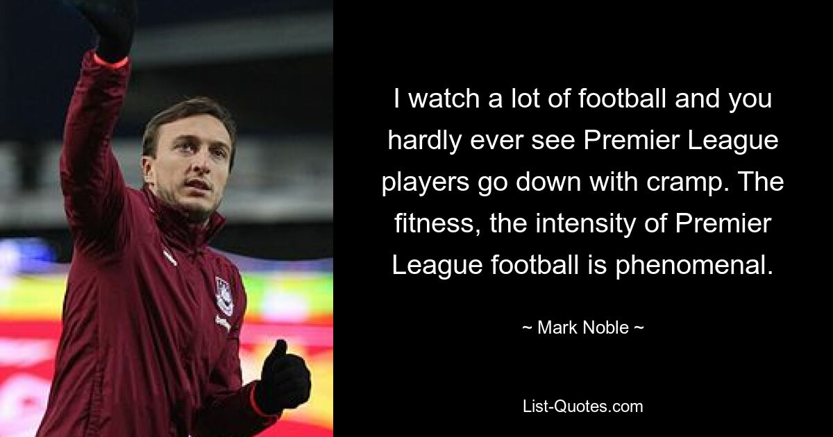 I watch a lot of football and you hardly ever see Premier League players go down with cramp. The fitness, the intensity of Premier League football is phenomenal. — © Mark Noble