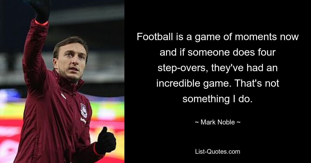 Football is a game of moments now and if someone does four step-overs, they've had an incredible game. That's not something I do. — © Mark Noble