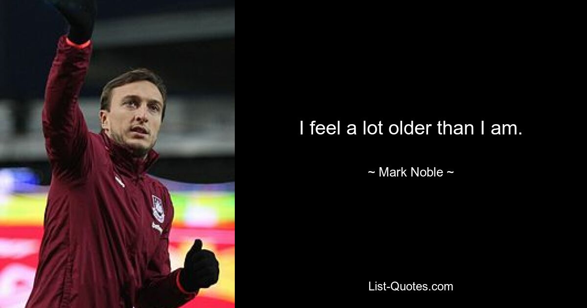 I feel a lot older than I am. — © Mark Noble