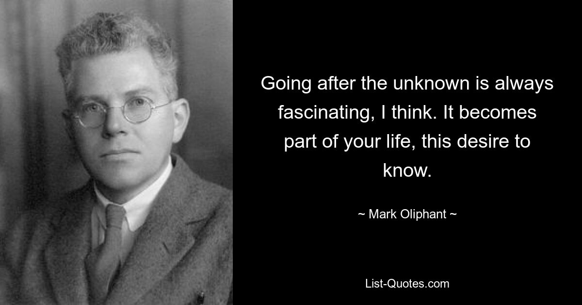 Going after the unknown is always fascinating, I think. It becomes part of your life, this desire to know. — © Mark Oliphant