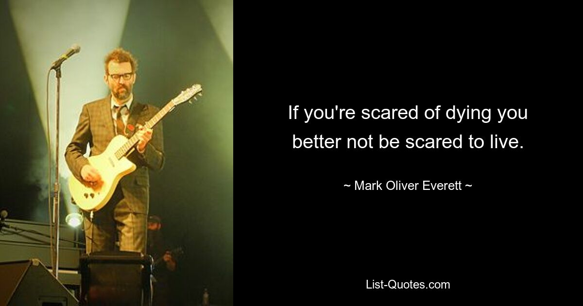 If you're scared of dying you better not be scared to live. — © Mark Oliver Everett