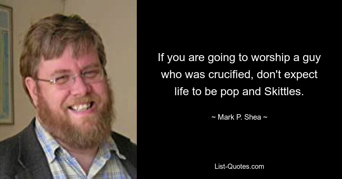 If you are going to worship a guy who was crucified, don't expect life to be pop and Skittles. — © Mark P. Shea