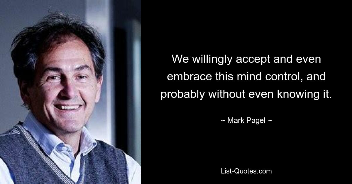 We willingly accept and even embrace this mind control, and probably without even knowing it. — © Mark Pagel