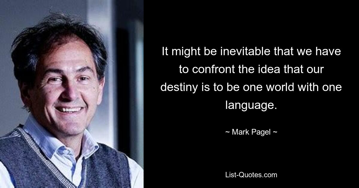 It might be inevitable that we have to confront the idea that our destiny is to be one world with one language. — © Mark Pagel