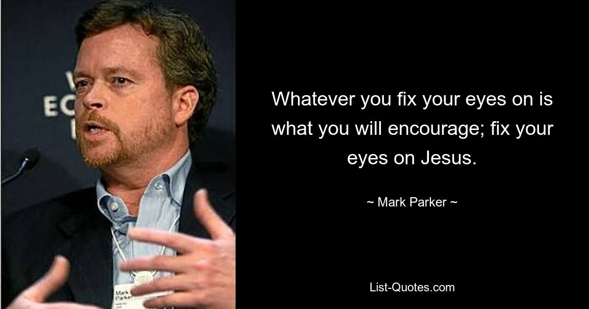 Whatever you fix your eyes on is what you will encourage; fix your eyes on Jesus. — © Mark Parker