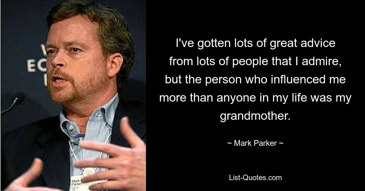 I've gotten lots of great advice from lots of people that I admire, but the person who influenced me more than anyone in my life was my grandmother. — © Mark Parker