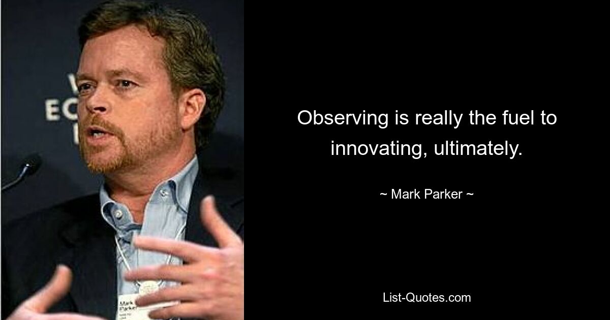 Observing is really the fuel to innovating, ultimately. — © Mark Parker