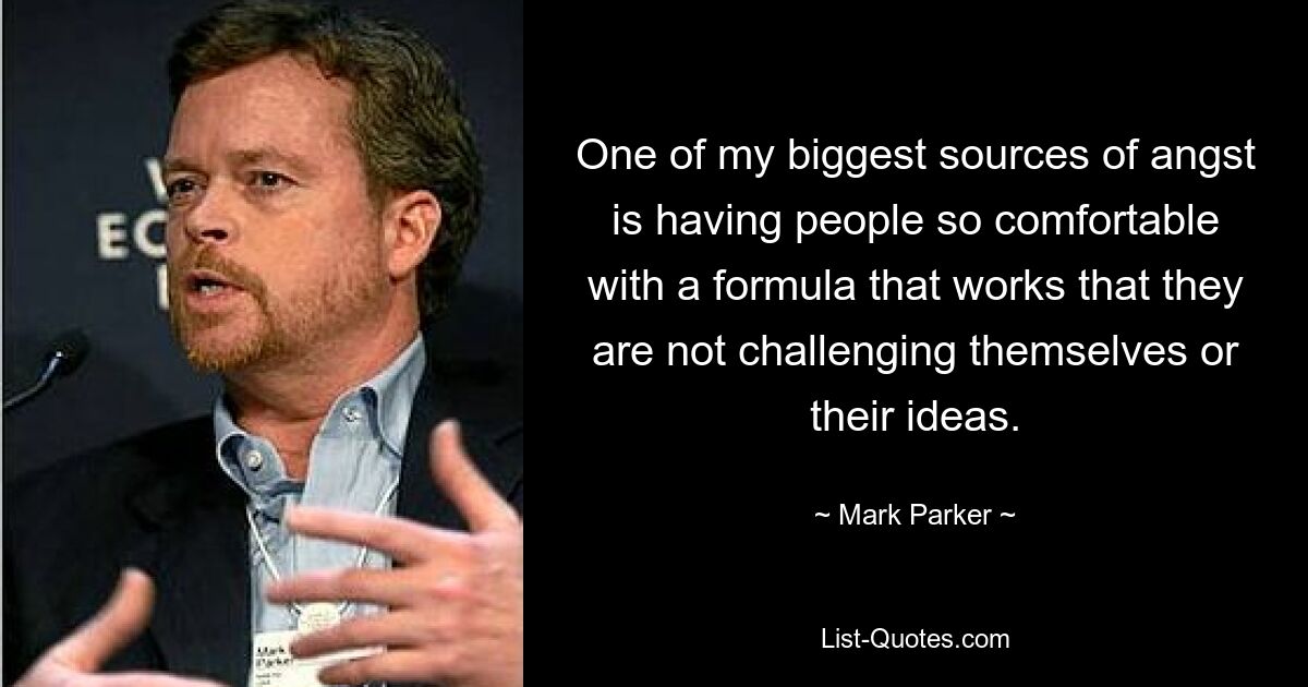 One of my biggest sources of angst is having people so comfortable with a formula that works that they are not challenging themselves or their ideas. — © Mark Parker