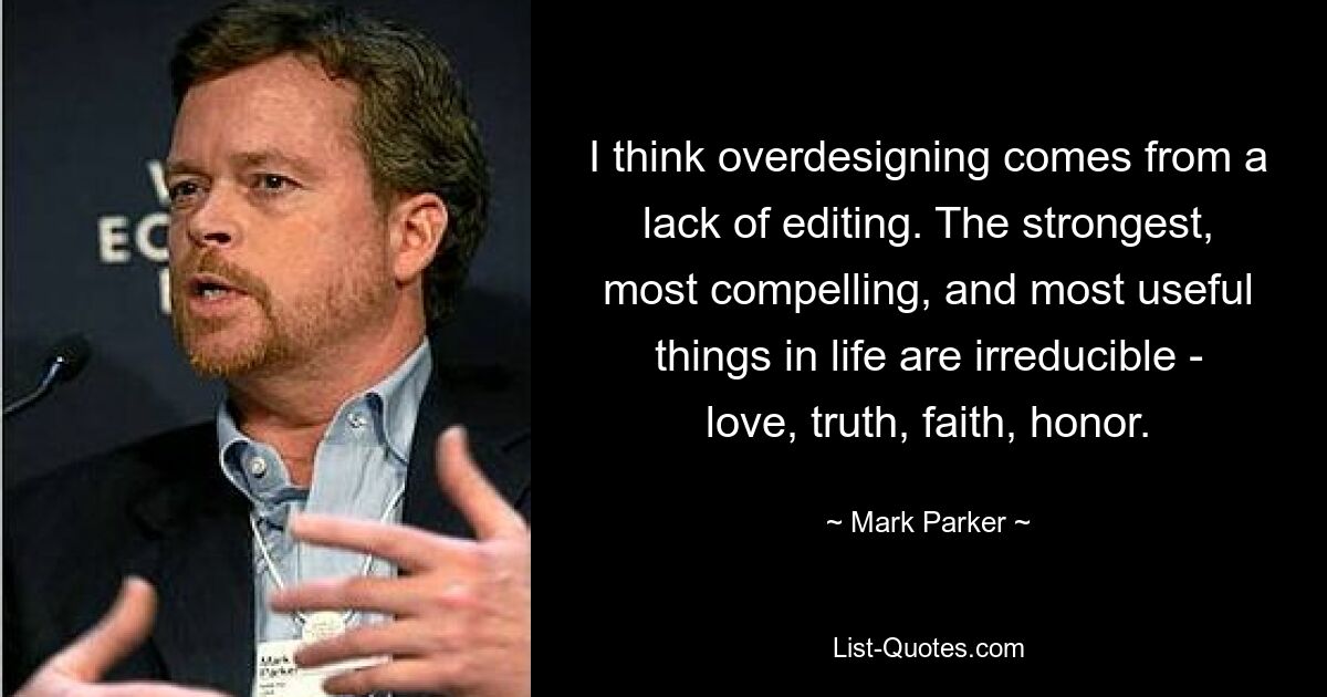 I think overdesigning comes from a lack of editing. The strongest, most compelling, and most useful things in life are irreducible - love, truth, faith, honor. — © Mark Parker