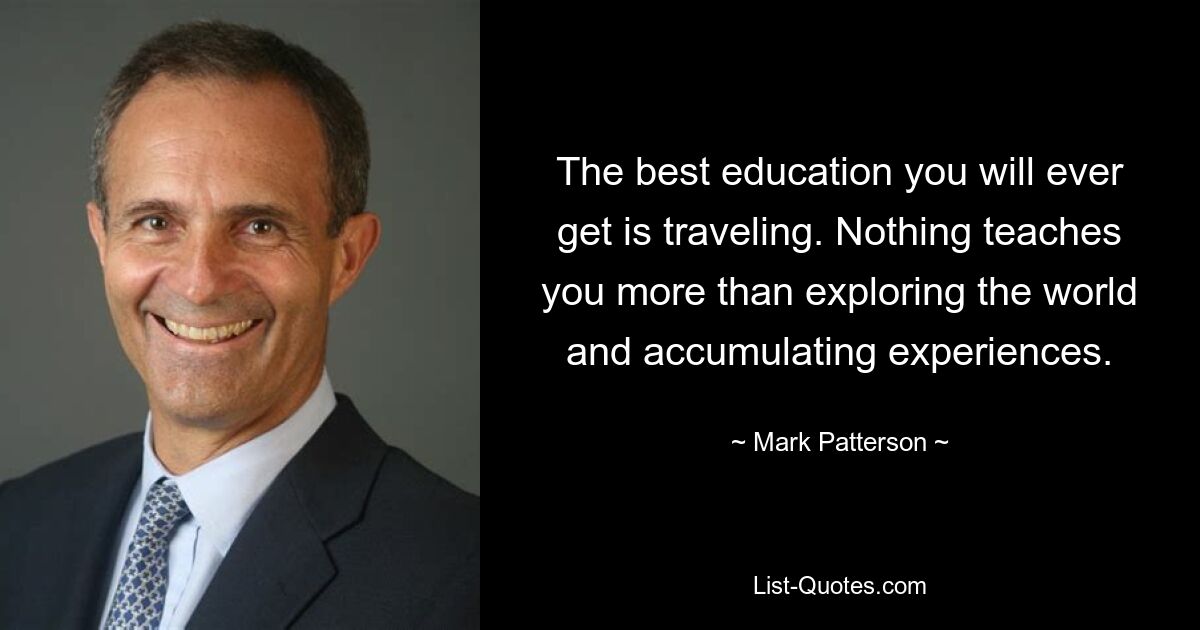 The best education you will ever get is traveling. Nothing teaches you more than exploring the world and accumulating experiences. — © Mark Patterson