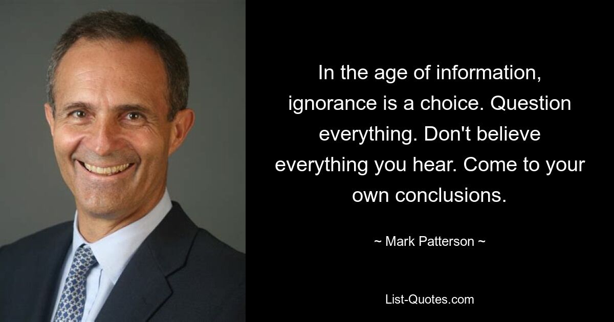 In the age of information, ignorance is a choice. Question everything. Don't believe everything you hear. Come to your own conclusions. — © Mark Patterson