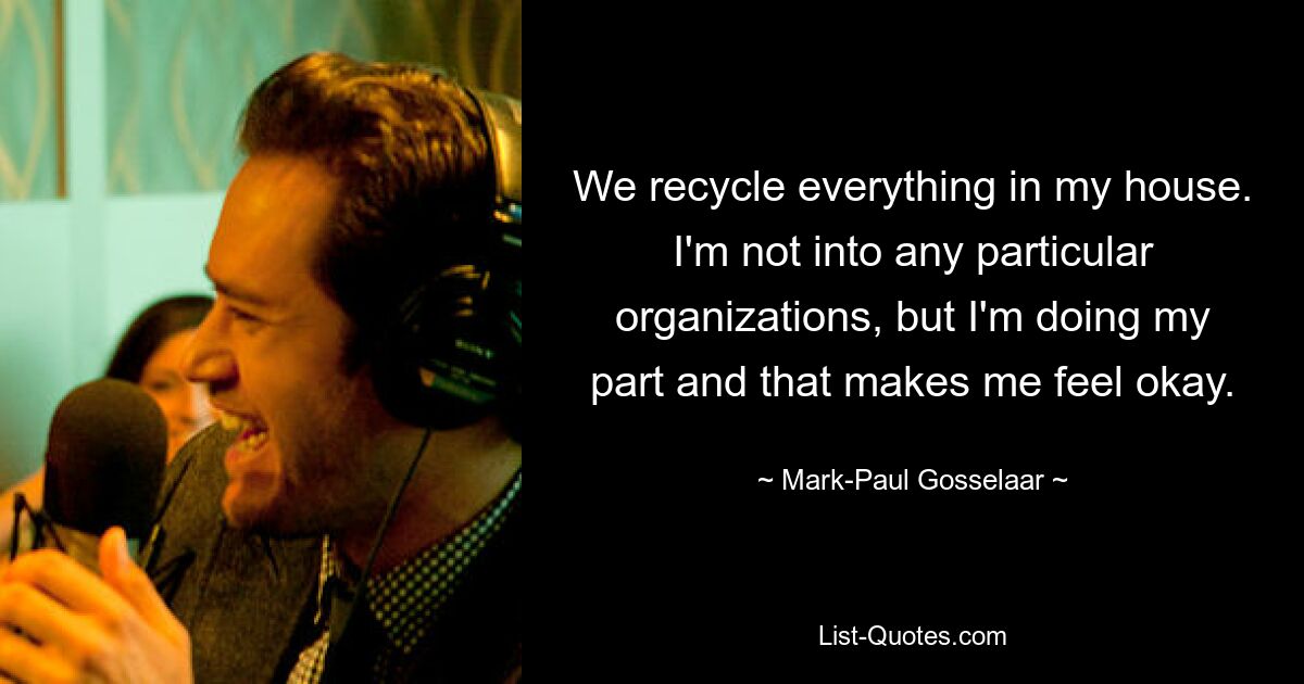 We recycle everything in my house. I'm not into any particular organizations, but I'm doing my part and that makes me feel okay. — © Mark-Paul Gosselaar