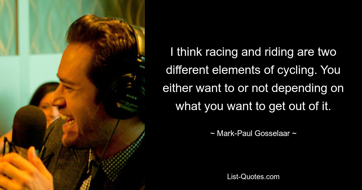 I think racing and riding are two different elements of cycling. You either want to or not depending on what you want to get out of it. — © Mark-Paul Gosselaar