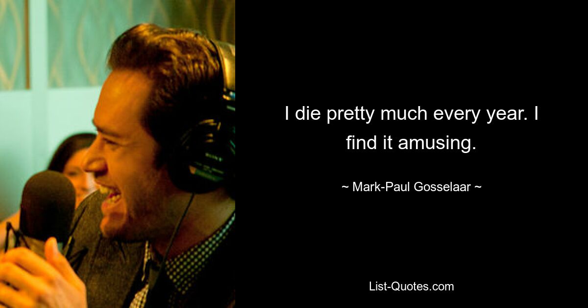 I die pretty much every year. I find it amusing. — © Mark-Paul Gosselaar