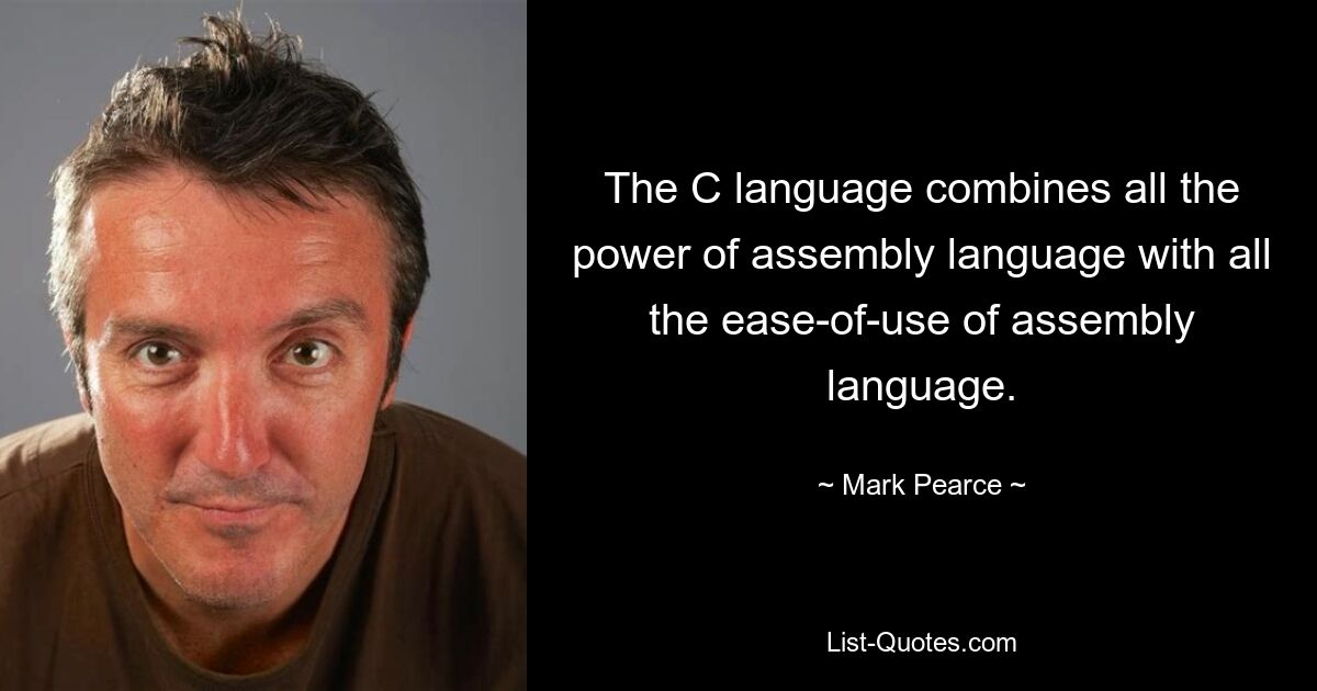 The C language combines all the power of assembly language with all the ease-of-use of assembly language. — © Mark Pearce