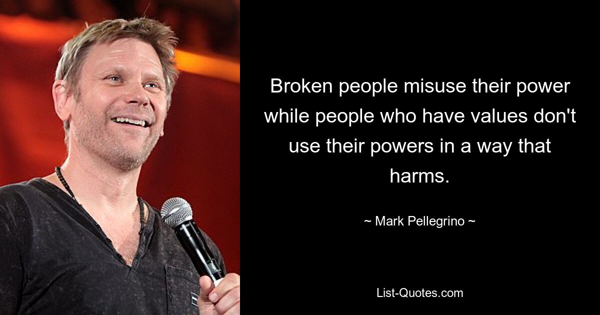 Broken people misuse their power while people who have values don't use their powers in a way that harms. — © Mark Pellegrino