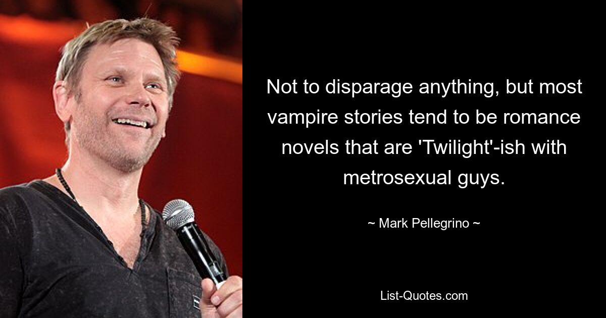 Not to disparage anything, but most vampire stories tend to be romance novels that are 'Twilight'-ish with metrosexual guys. — © Mark Pellegrino