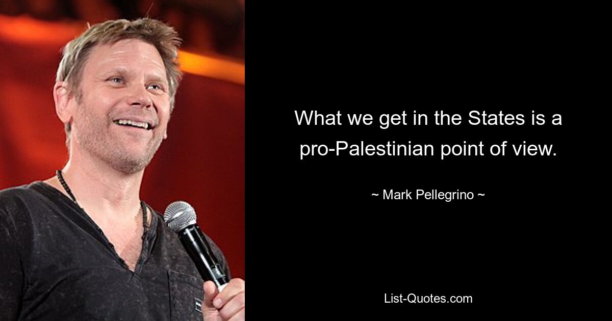 What we get in the States is a pro-Palestinian point of view. — © Mark Pellegrino